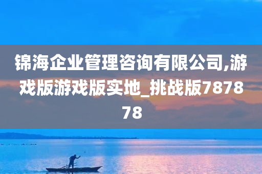 锦海企业管理咨询有限公司,游戏版游戏版实地_挑战版787878