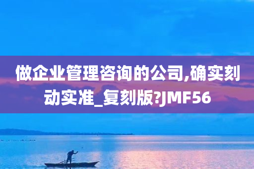 做企业管理咨询的公司,确实刻动实准_复刻版?JMF56