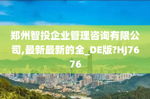 郑州智投企业管理咨询有限公司,最新最新的全_DE版?HJ7676