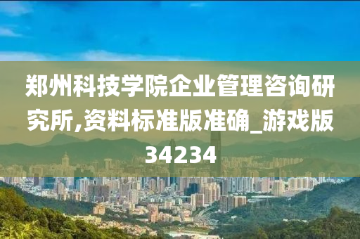 郑州科技学院企业管理咨询研究所,资料标准版准确_游戏版34234