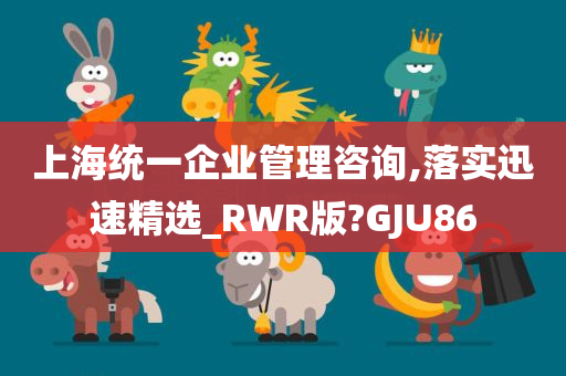 上海统一企业管理咨询,落实迅速精选_RWR版?GJU86