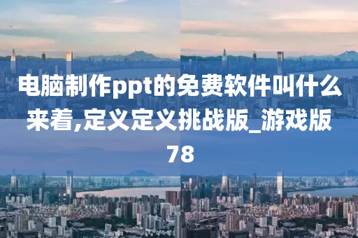 电脑制作ppt的免费软件叫什么来着,定义定义挑战版_游戏版78