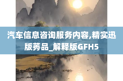 汽车信息咨询服务内容,精实迅版莠品_解释版GFH5