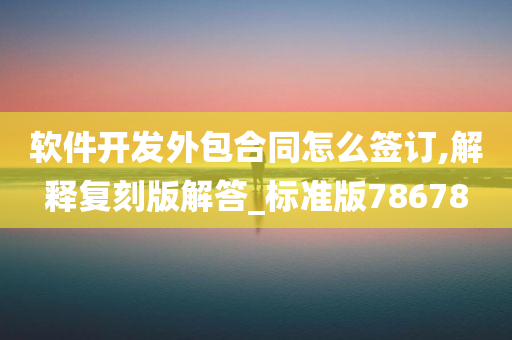 软件开发外包合同怎么签订,解释复刻版解答_标准版78678