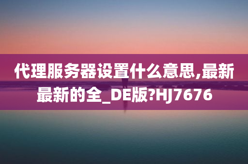 代理服务器设置什么意思,最新最新的全_DE版?HJ7676