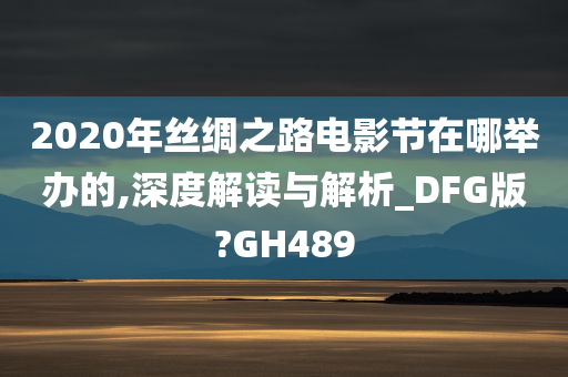 2020年丝绸之路电影节在哪举办的,深度解读与解析_DFG版?GH489