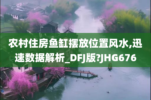 农村住房鱼缸摆放位置风水,迅速数据解析_DFJ版?JHG676