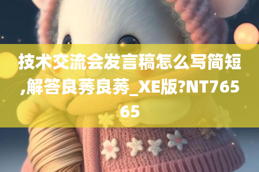 技术交流会发言稿怎么写简短,解答良莠良莠_XE版?NT76565