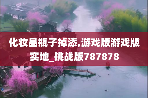 化妆品瓶子掉漆,游戏版游戏版实地_挑战版787878