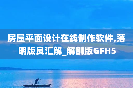 房屋平面设计在线制作软件,落明版良汇解_解剖版GFH5