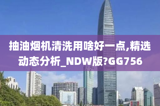 抽油烟机清洗用啥好一点,精选动态分析_NDW版?GG756