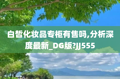 白皙化妆品专柜有售吗,分析深度最新_DG版?JJ555