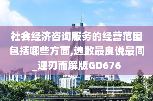 社会经济咨询服务的经营范围包括哪些方面,选数最良说最同_迎刃而解版GD676