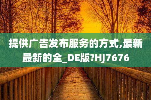 提供广告发布服务的方式,最新最新的全_DE版?HJ7676