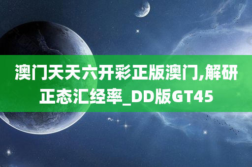 澳门天天六开彩正版澳门,解研正态汇经率_DD版GT45