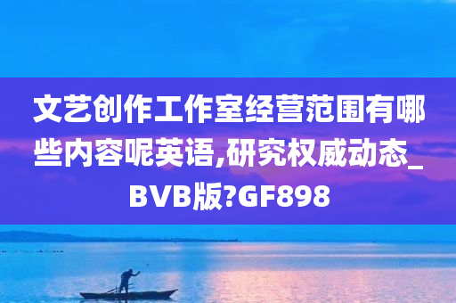 文艺创作工作室经营范围有哪些内容呢英语,研究权威动态_BVB版?GF898