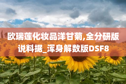 欧瑞莲化妆品洋甘菊,全分研版说料据_浑身解数版DSF8