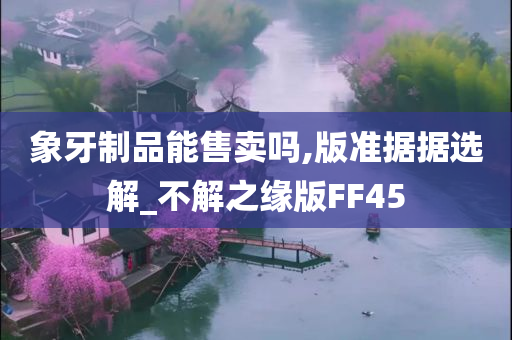 象牙制品能售卖吗,版准据据选解_不解之缘版FF45