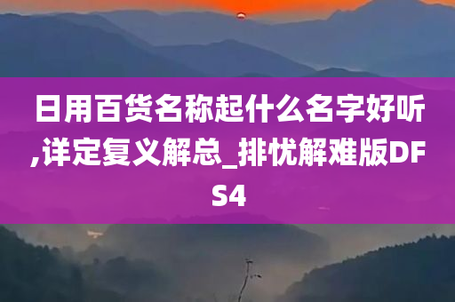 日用百货名称起什么名字好听,详定复义解总_排忧解难版DFS4