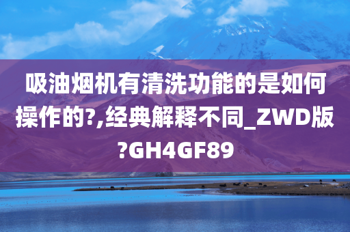 吸油烟机有清洗功能的是如何操作的?,经典解释不同_ZWD版?GH4GF89