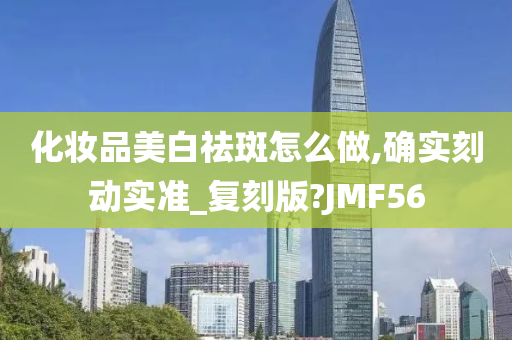 化妆品美白祛斑怎么做,确实刻动实准_复刻版?JMF56