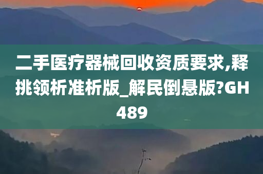 二手医疗器械回收资质要求,释挑领析准析版_解民倒悬版?GH489