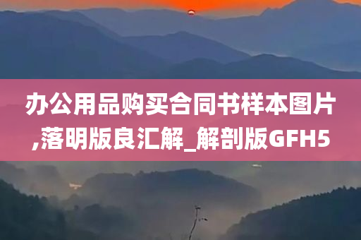 办公用品购买合同书样本图片,落明版良汇解_解剖版GFH5