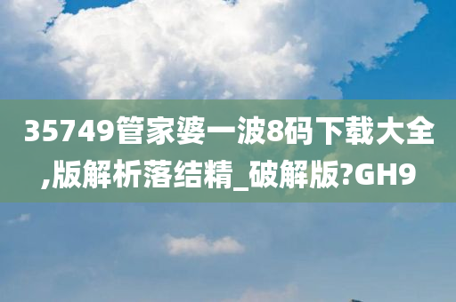 35749管家婆一波8码下载大全,版解析落结精_破解版?GH9