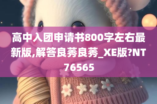 高中入团申请书800字左右最新版,解答良莠良莠_XE版?NT76565