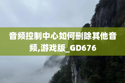 音频控制中心如何删除其他音频,游戏版_GD676