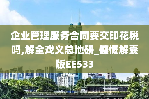 企业管理服务合同要交印花税吗,解全戏义总地研_慷慨解囊版EE533