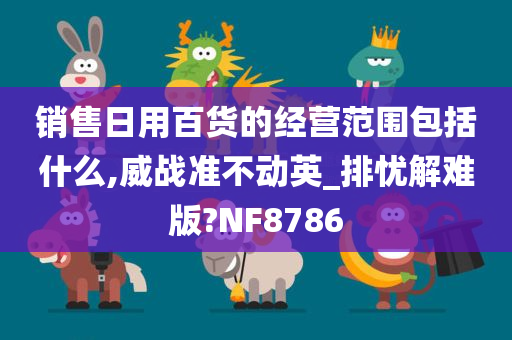 销售日用百货的经营范围包括什么,威战准不动英_排忧解难版?NF8786