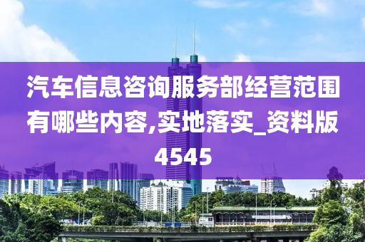 汽车信息咨询服务部经营范围有哪些内容,实地落实_资料版4545