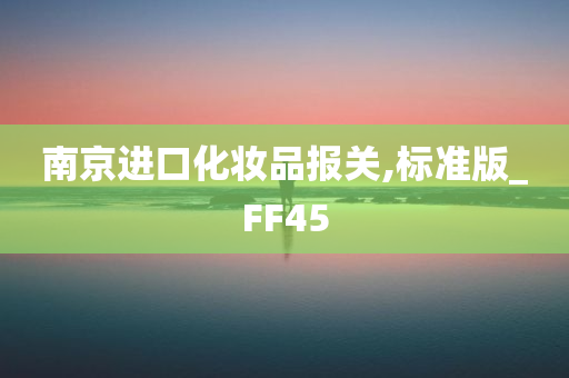 南京进口化妆品报关,标准版_FF45