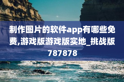 制作图片的软件app有哪些免费,游戏版游戏版实地_挑战版787878