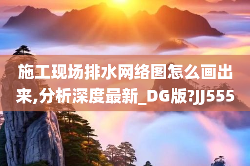 施工现场排水网络图怎么画出来,分析深度最新_DG版?JJ555