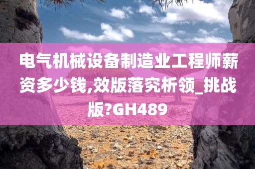 电气机械设备制造业工程师薪资多少钱,效版落究析领_挑战版?GH489