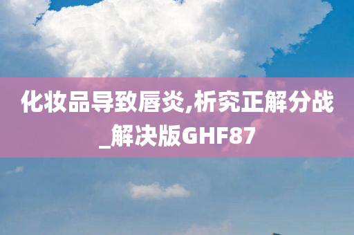 化妆品导致唇炎,析究正解分战_解决版GHF87