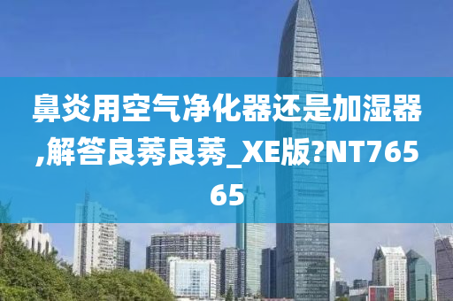 鼻炎用空气净化器还是加湿器,解答良莠良莠_XE版?NT76565