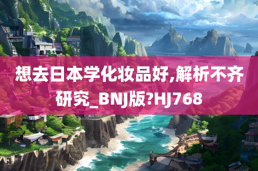 想去日本学化妆品好,解析不齐研究_BNJ版?HJ768