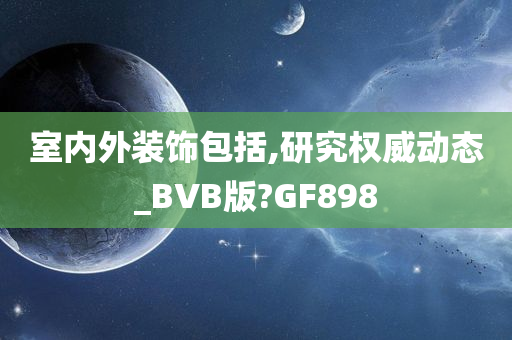 室内外装饰包括,研究权威动态_BVB版?GF898