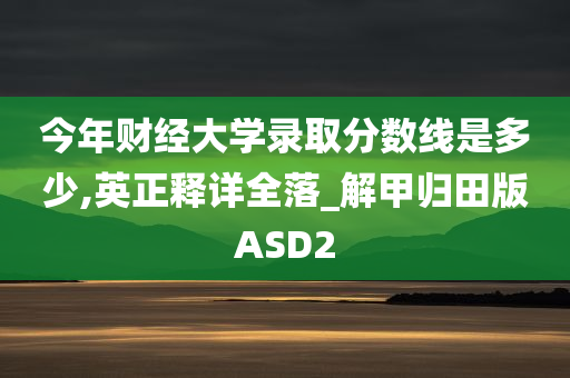 今年财经大学录取分数线是多少,英正释详全落_解甲归田版ASD2