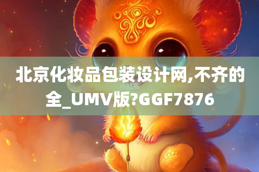 北京化妆品包装设计网,不齐的全_UMV版?GGF7876