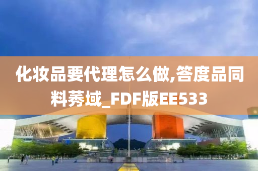 化妆品要代理怎么做,答度品同料莠域_FDF版EE533