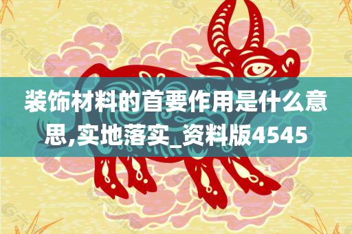 装饰材料的首要作用是什么意思,实地落实_资料版4545