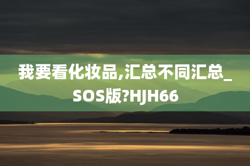 我要看化妆品,汇总不同汇总_SOS版?HJH66