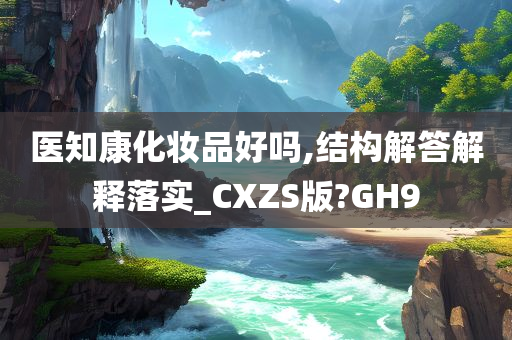 医知康化妆品好吗,结构解答解释落实_CXZS版?GH9