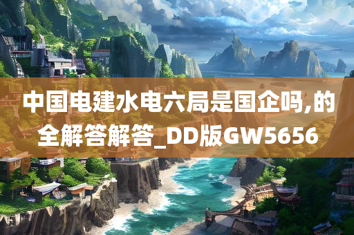 中国电建水电六局是国企吗,的全解答解答_DD版GW5656