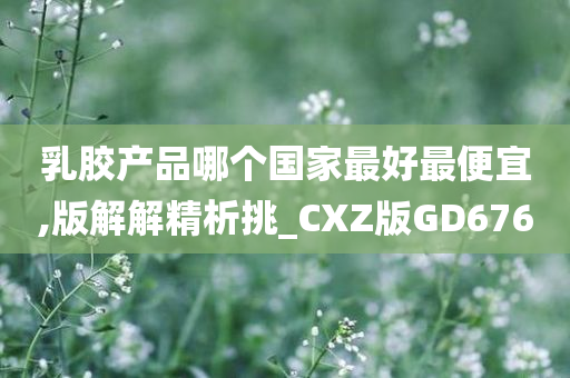 乳胶产品哪个国家最好最便宜,版解解精析挑_CXZ版GD676