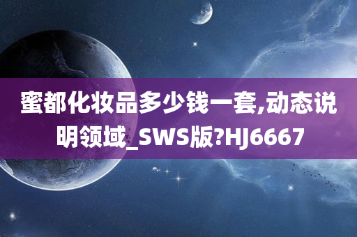 蜜都化妆品多少钱一套,动态说明领域_SWS版?HJ6667